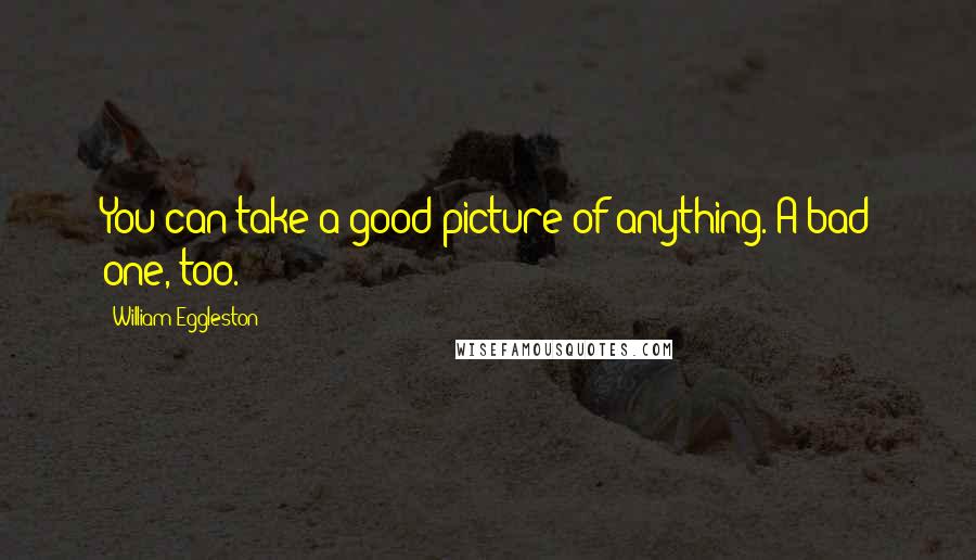 William Eggleston Quotes: You can take a good picture of anything. A bad one, too.