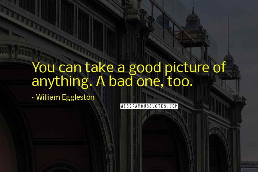 William Eggleston Quotes: You can take a good picture of anything. A bad one, too.