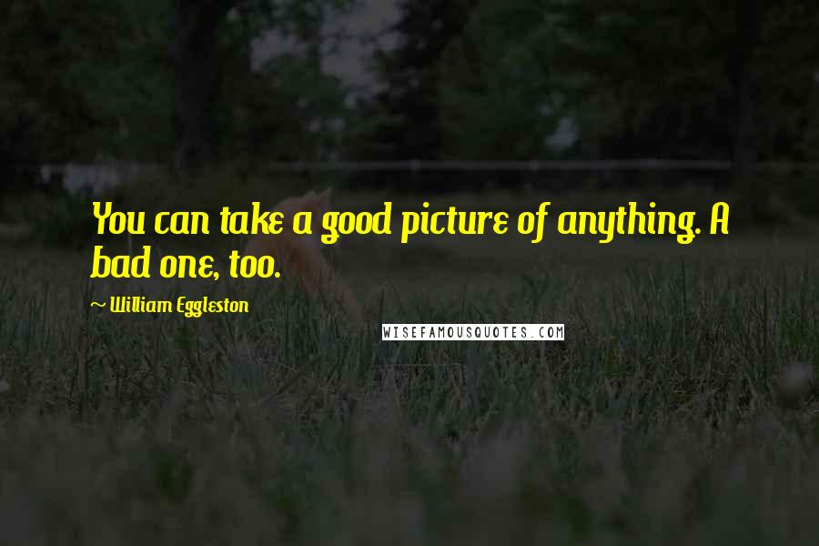 William Eggleston Quotes: You can take a good picture of anything. A bad one, too.