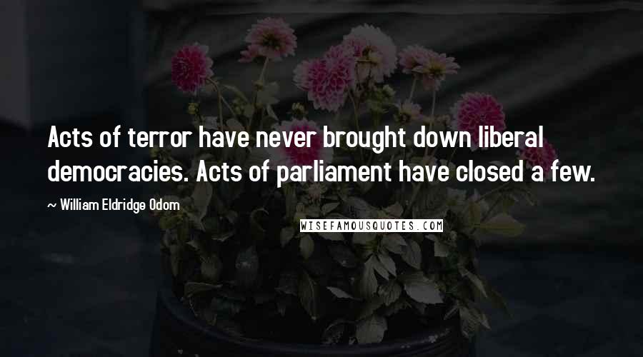 William Eldridge Odom Quotes: Acts of terror have never brought down liberal democracies. Acts of parliament have closed a few.