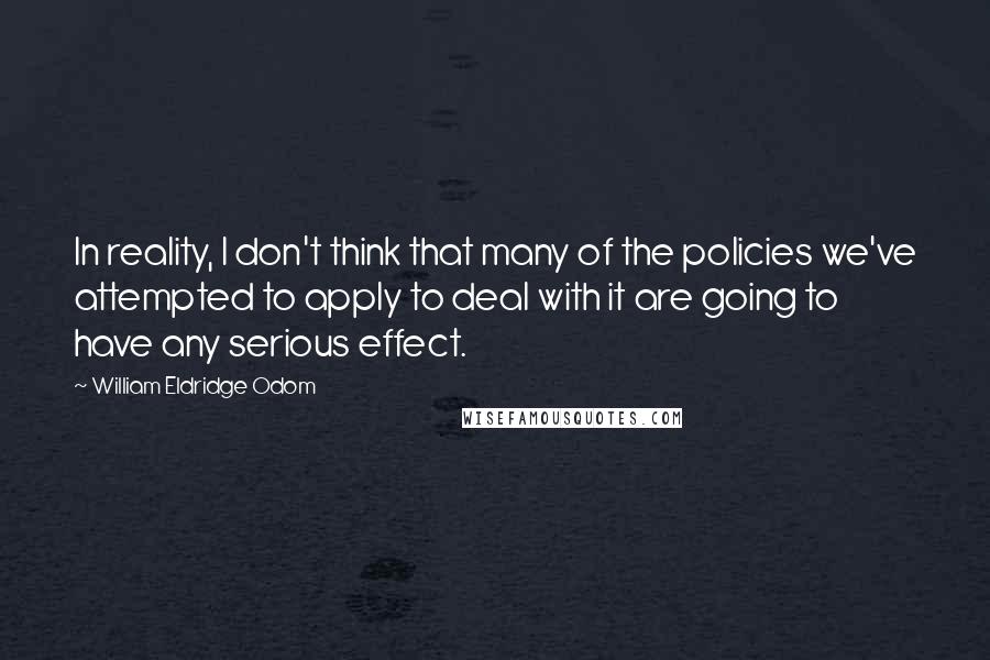 William Eldridge Odom Quotes: In reality, I don't think that many of the policies we've attempted to apply to deal with it are going to have any serious effect.