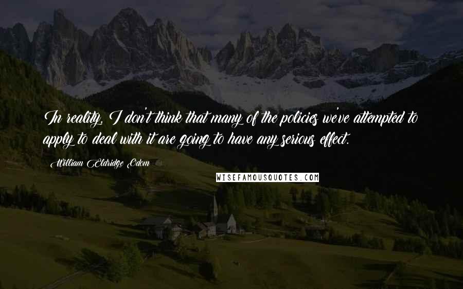 William Eldridge Odom Quotes: In reality, I don't think that many of the policies we've attempted to apply to deal with it are going to have any serious effect.