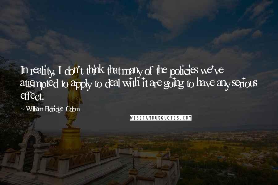 William Eldridge Odom Quotes: In reality, I don't think that many of the policies we've attempted to apply to deal with it are going to have any serious effect.