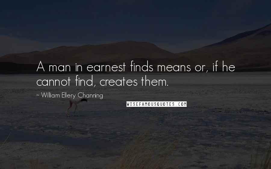 William Ellery Channing Quotes: A man in earnest finds means or, if he cannot find, creates them.