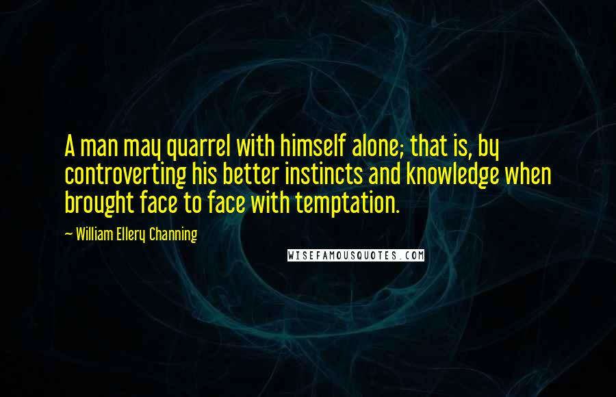William Ellery Channing Quotes: A man may quarrel with himself alone; that is, by controverting his better instincts and knowledge when brought face to face with temptation.