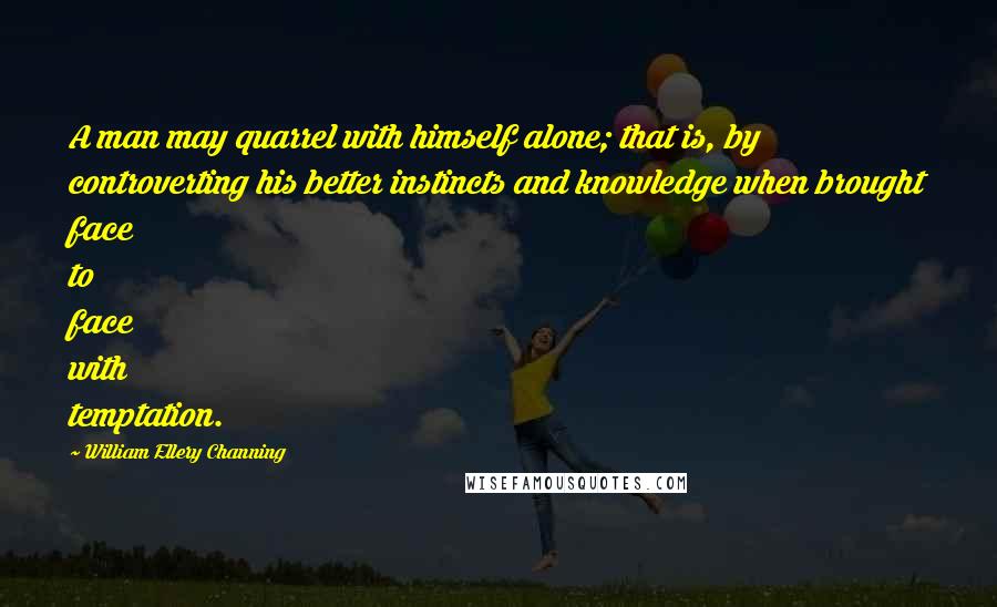 William Ellery Channing Quotes: A man may quarrel with himself alone; that is, by controverting his better instincts and knowledge when brought face to face with temptation.
