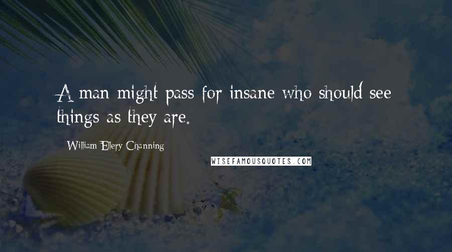 William Ellery Channing Quotes: A man might pass for insane who should see things as they are.