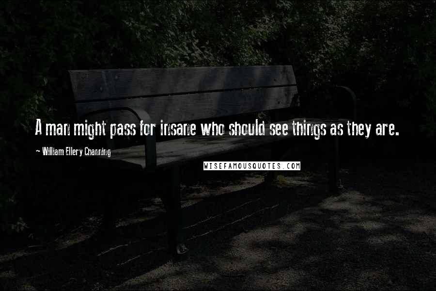 William Ellery Channing Quotes: A man might pass for insane who should see things as they are.