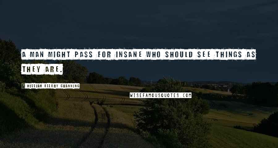 William Ellery Channing Quotes: A man might pass for insane who should see things as they are.