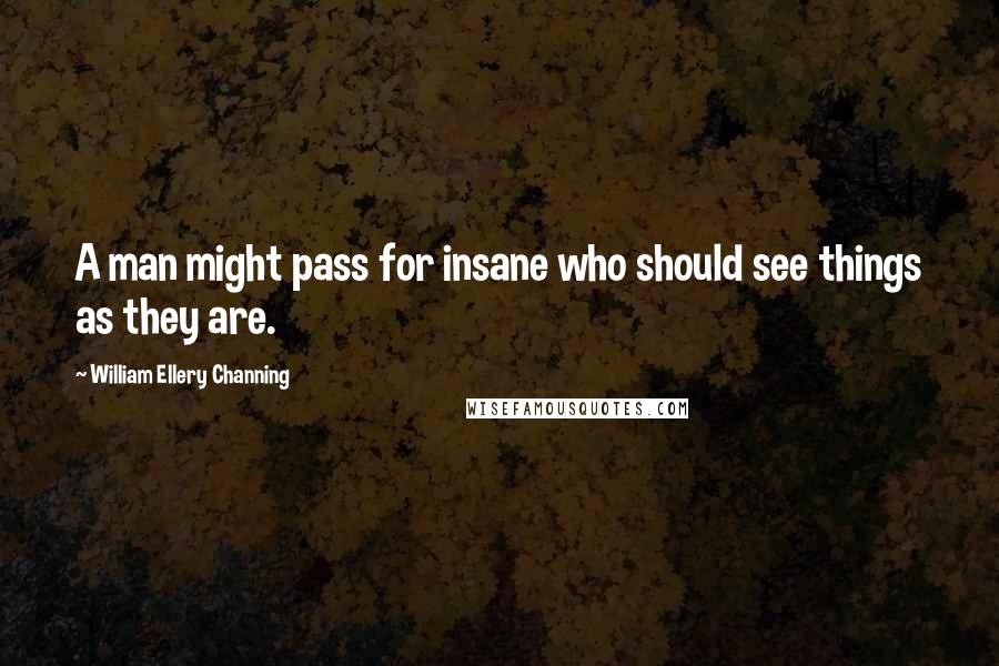 William Ellery Channing Quotes: A man might pass for insane who should see things as they are.