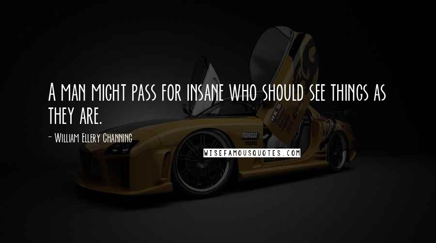 William Ellery Channing Quotes: A man might pass for insane who should see things as they are.