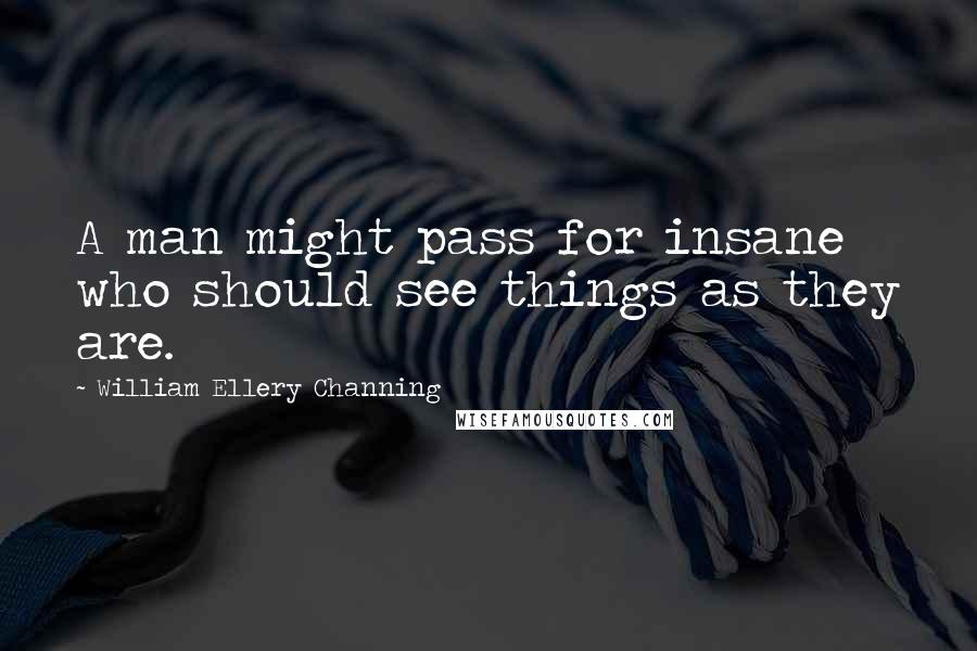 William Ellery Channing Quotes: A man might pass for insane who should see things as they are.