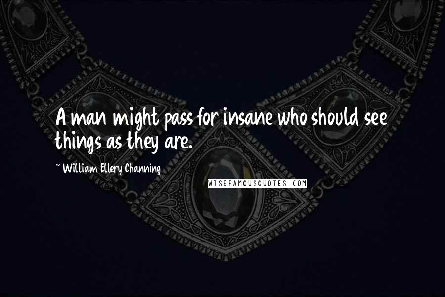 William Ellery Channing Quotes: A man might pass for insane who should see things as they are.