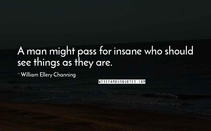 William Ellery Channing Quotes: A man might pass for insane who should see things as they are.
