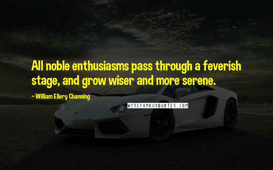 William Ellery Channing Quotes: All noble enthusiasms pass through a feverish stage, and grow wiser and more serene.