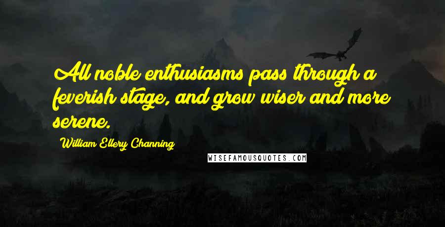 William Ellery Channing Quotes: All noble enthusiasms pass through a feverish stage, and grow wiser and more serene.