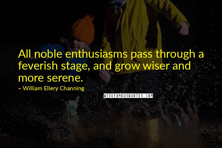 William Ellery Channing Quotes: All noble enthusiasms pass through a feverish stage, and grow wiser and more serene.