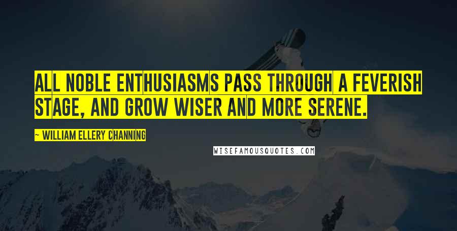 William Ellery Channing Quotes: All noble enthusiasms pass through a feverish stage, and grow wiser and more serene.