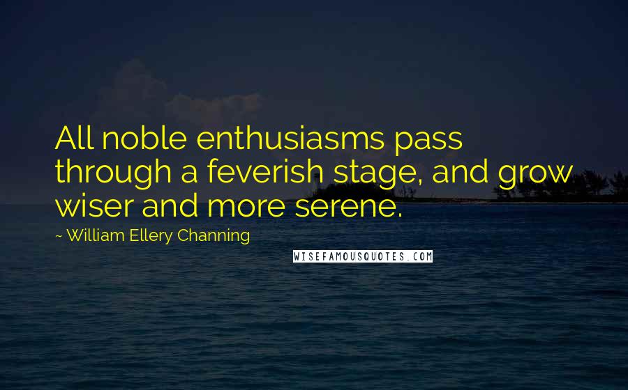 William Ellery Channing Quotes: All noble enthusiasms pass through a feverish stage, and grow wiser and more serene.