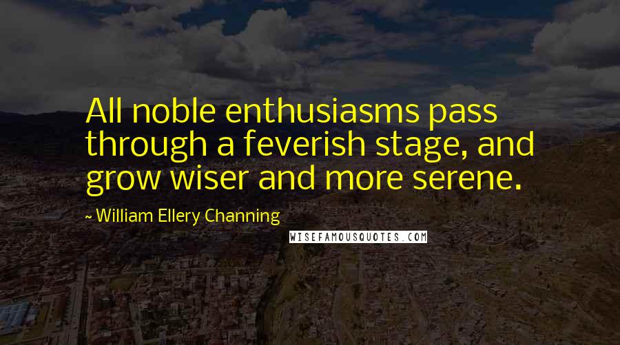 William Ellery Channing Quotes: All noble enthusiasms pass through a feverish stage, and grow wiser and more serene.