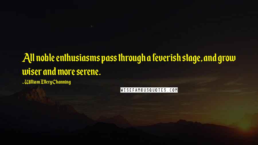 William Ellery Channing Quotes: All noble enthusiasms pass through a feverish stage, and grow wiser and more serene.