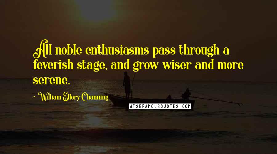 William Ellery Channing Quotes: All noble enthusiasms pass through a feverish stage, and grow wiser and more serene.