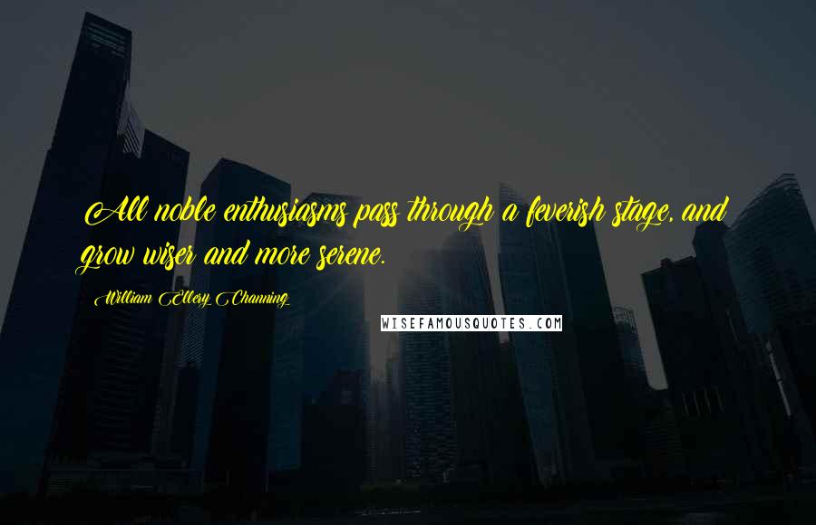 William Ellery Channing Quotes: All noble enthusiasms pass through a feverish stage, and grow wiser and more serene.