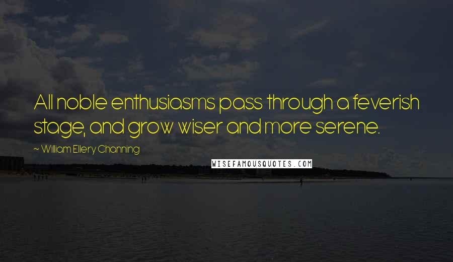 William Ellery Channing Quotes: All noble enthusiasms pass through a feverish stage, and grow wiser and more serene.
