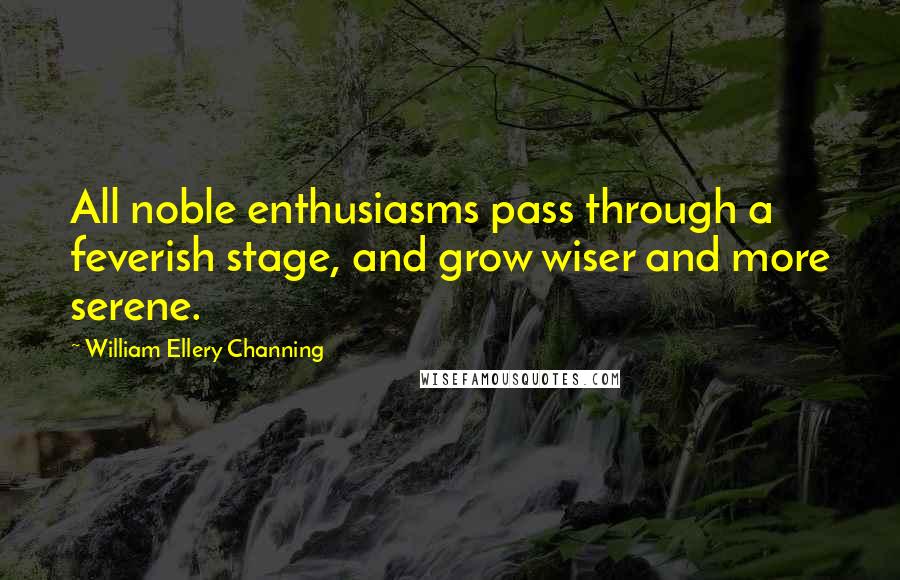 William Ellery Channing Quotes: All noble enthusiasms pass through a feverish stage, and grow wiser and more serene.