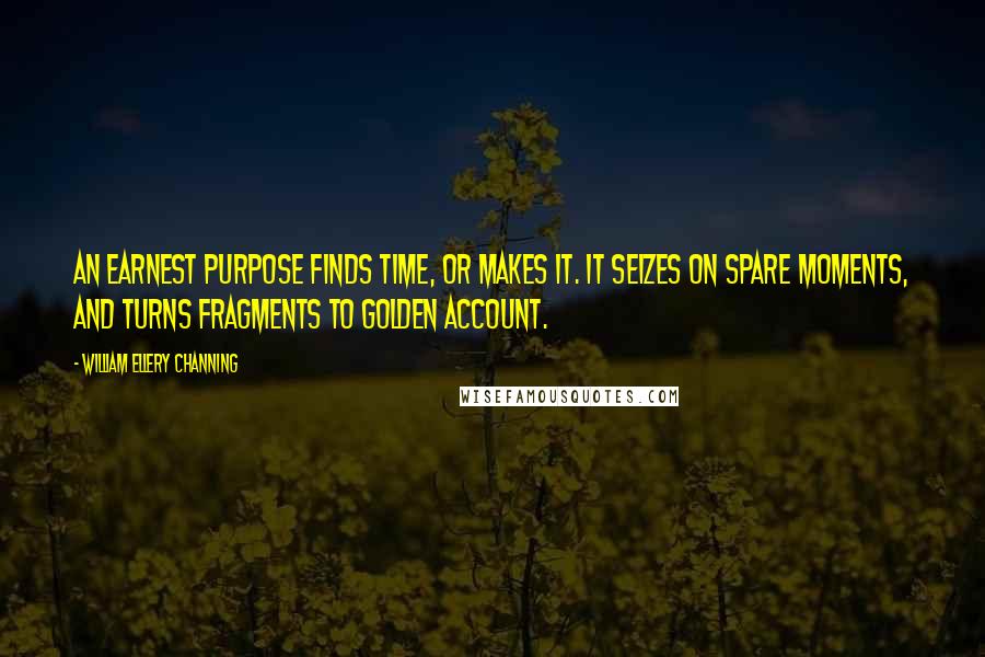 William Ellery Channing Quotes: An earnest purpose finds time, or makes it. It seizes on spare moments, and turns fragments to golden account.