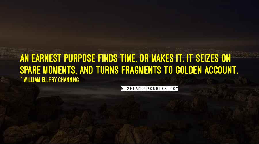 William Ellery Channing Quotes: An earnest purpose finds time, or makes it. It seizes on spare moments, and turns fragments to golden account.
