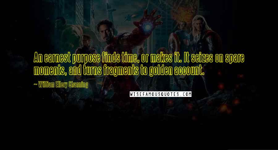 William Ellery Channing Quotes: An earnest purpose finds time, or makes it. It seizes on spare moments, and turns fragments to golden account.