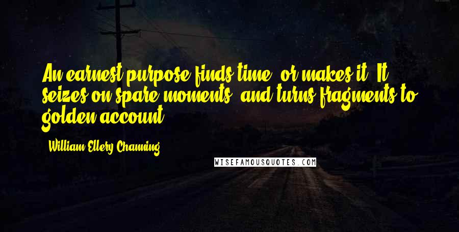 William Ellery Channing Quotes: An earnest purpose finds time, or makes it. It seizes on spare moments, and turns fragments to golden account.