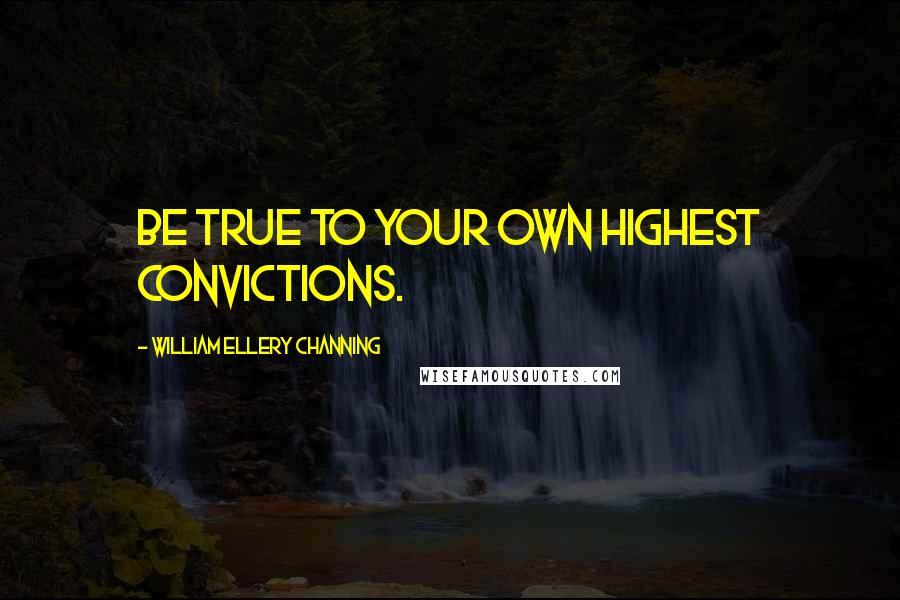 William Ellery Channing Quotes: Be true to your own highest convictions.