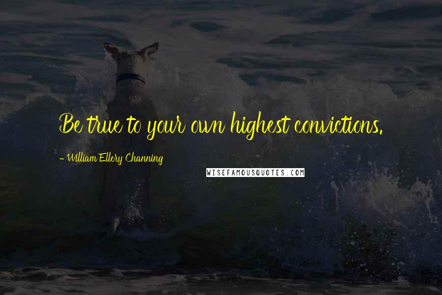 William Ellery Channing Quotes: Be true to your own highest convictions.