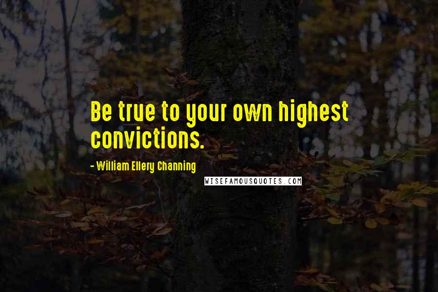 William Ellery Channing Quotes: Be true to your own highest convictions.