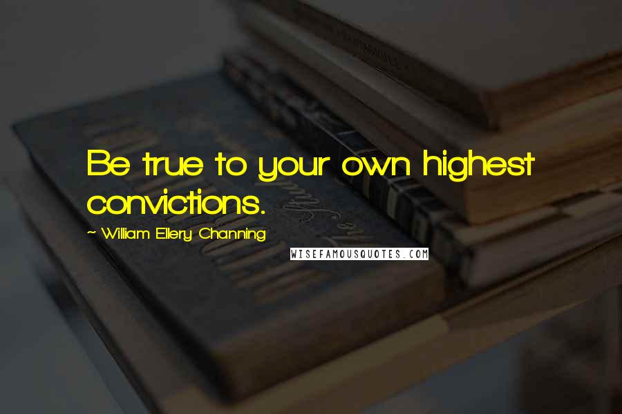 William Ellery Channing Quotes: Be true to your own highest convictions.
