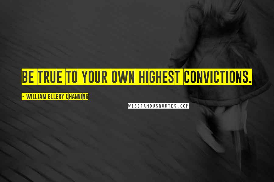 William Ellery Channing Quotes: Be true to your own highest convictions.