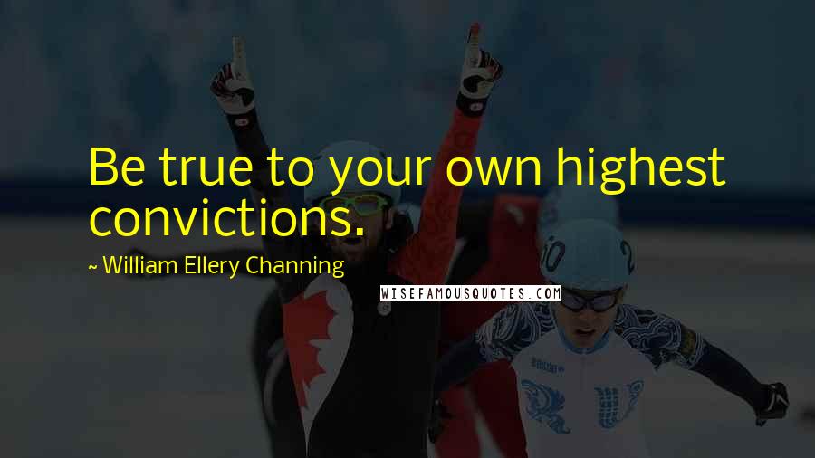 William Ellery Channing Quotes: Be true to your own highest convictions.