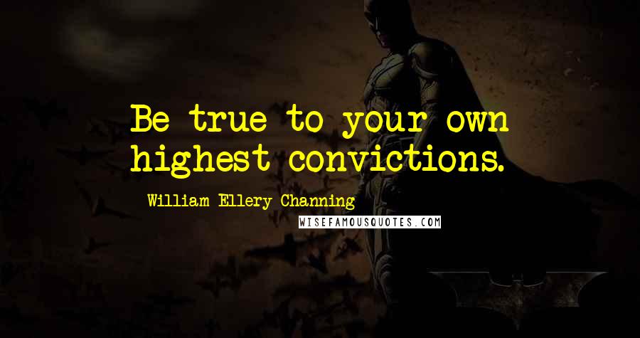 William Ellery Channing Quotes: Be true to your own highest convictions.