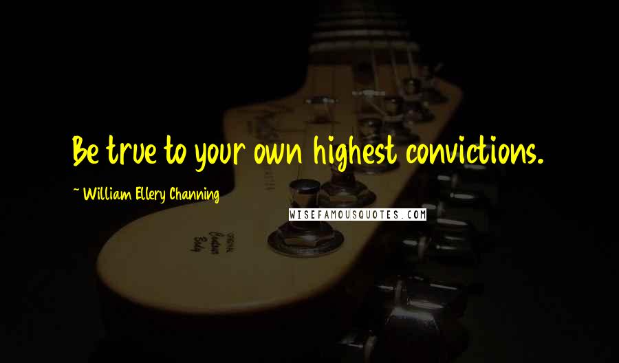 William Ellery Channing Quotes: Be true to your own highest convictions.