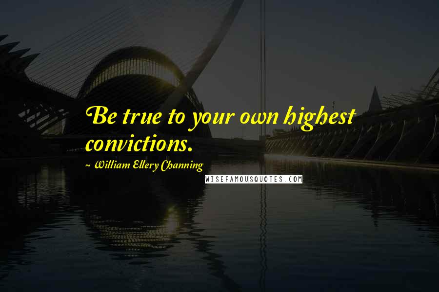 William Ellery Channing Quotes: Be true to your own highest convictions.