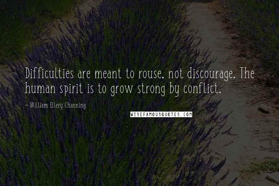 William Ellery Channing Quotes: Difficulties are meant to rouse, not discourage. The human spirit is to grow strong by conflict.