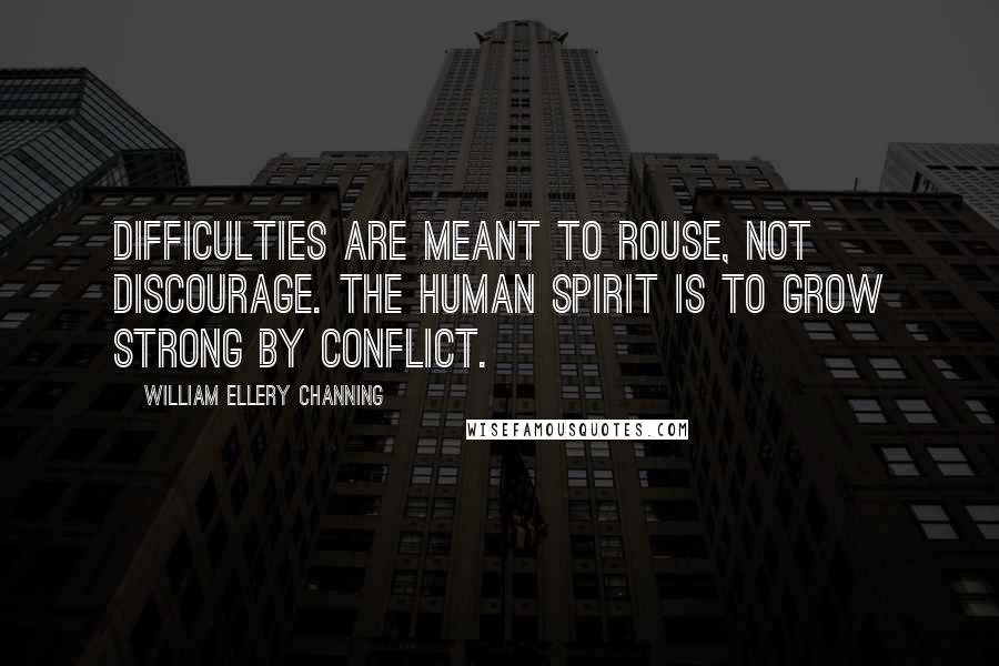 William Ellery Channing Quotes: Difficulties are meant to rouse, not discourage. The human spirit is to grow strong by conflict.