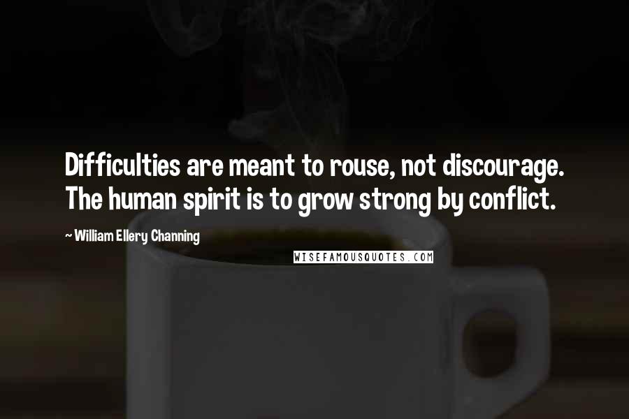 William Ellery Channing Quotes: Difficulties are meant to rouse, not discourage. The human spirit is to grow strong by conflict.