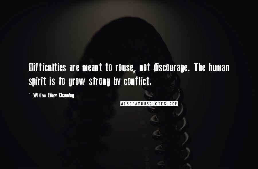 William Ellery Channing Quotes: Difficulties are meant to rouse, not discourage. The human spirit is to grow strong by conflict.