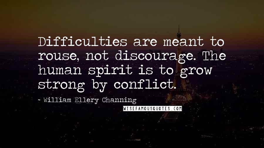 William Ellery Channing Quotes: Difficulties are meant to rouse, not discourage. The human spirit is to grow strong by conflict.