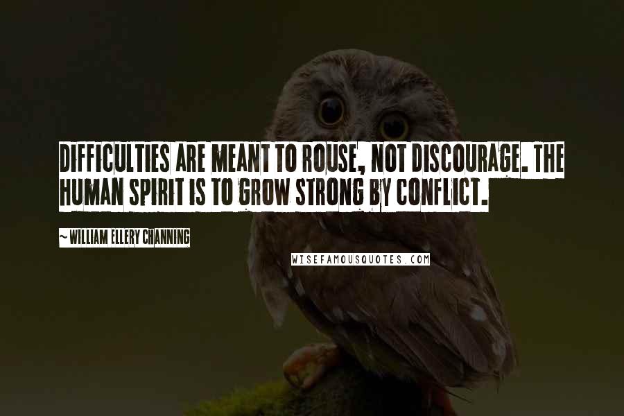 William Ellery Channing Quotes: Difficulties are meant to rouse, not discourage. The human spirit is to grow strong by conflict.