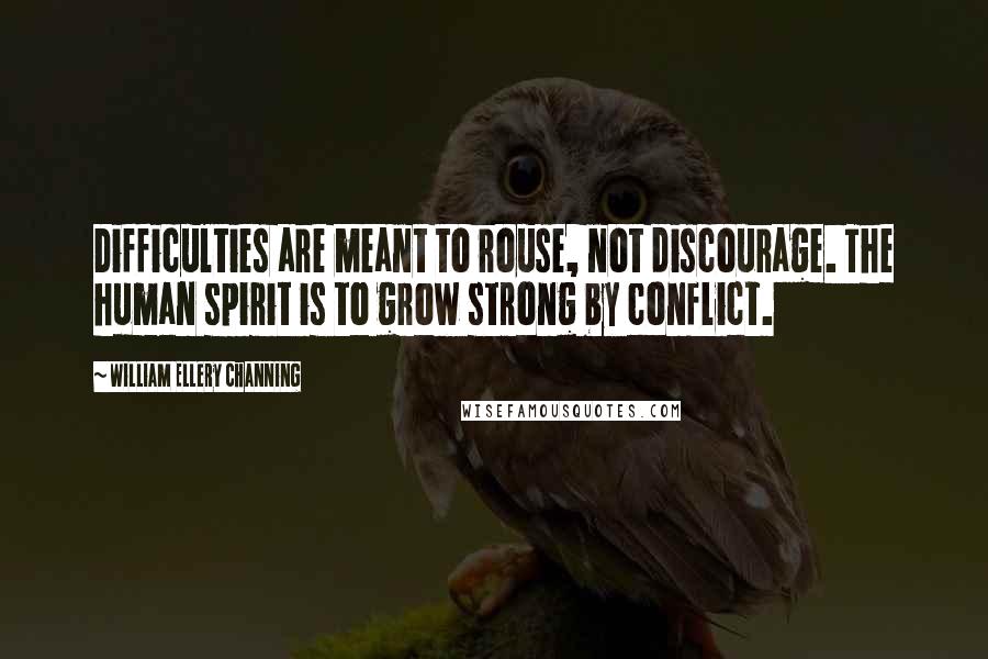 William Ellery Channing Quotes: Difficulties are meant to rouse, not discourage. The human spirit is to grow strong by conflict.