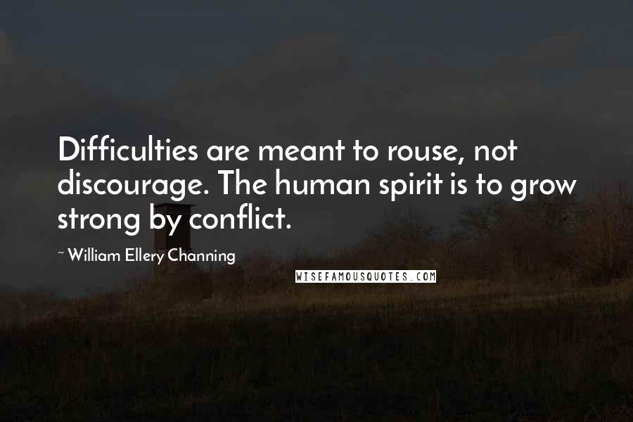 William Ellery Channing Quotes: Difficulties are meant to rouse, not discourage. The human spirit is to grow strong by conflict.